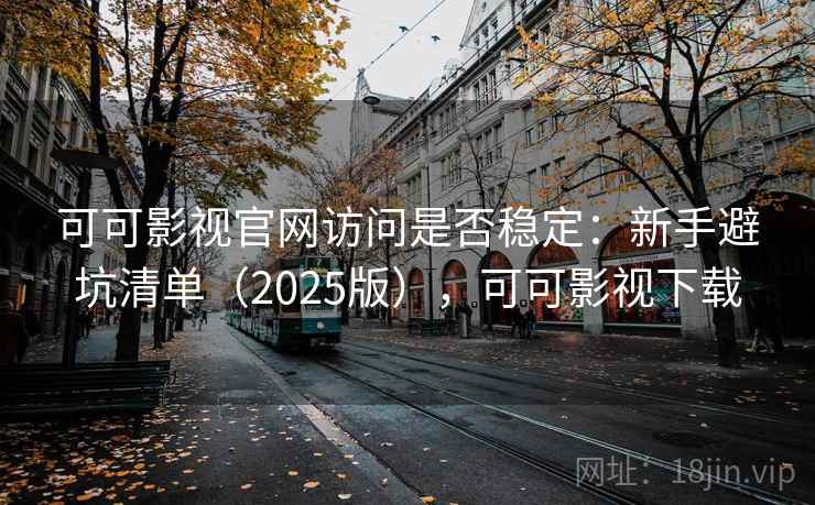 可可影视官网访问是否稳定：新手避坑清单（2025版），可可影视下载
