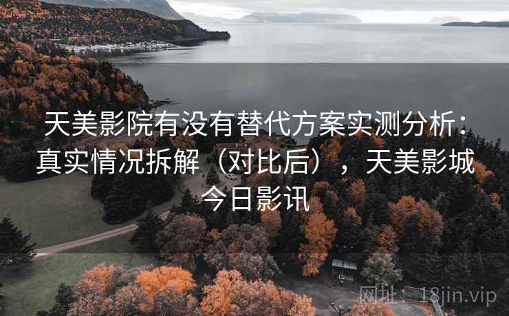 天美影院有没有替代方案实测分析：真实情况拆解（对比后），天美影城今日影讯