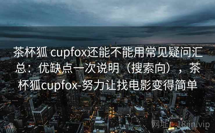茶杯狐 cupfox还能不能用常见疑问汇总：优缺点一次说明（搜索向），茶杯狐cupfox-努力让找电影变得简单