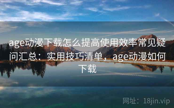 age动漫下载怎么提高使用效率常见疑问汇总：实用技巧清单，age动漫如何下载