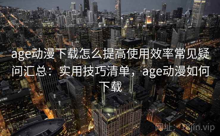 age动漫下载怎么提高使用效率常见疑问汇总：实用技巧清单，age动漫如何下载