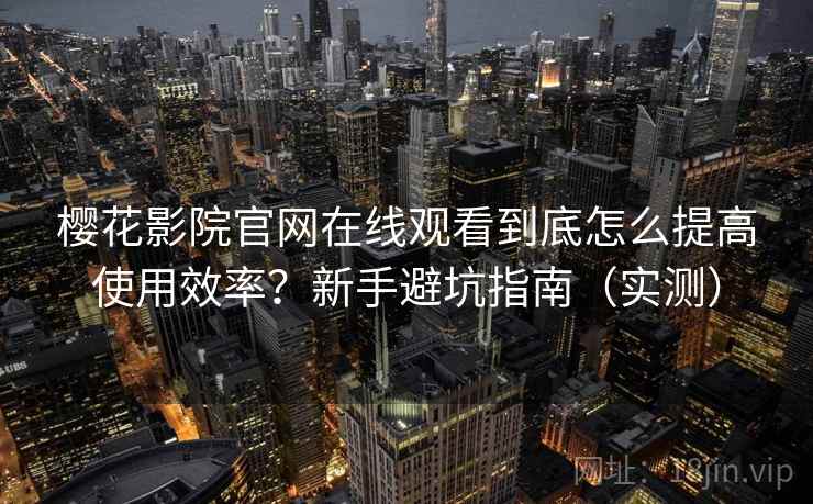 樱花影院官网在线观看到底怎么提高使用效率？新手避坑指南（实测）