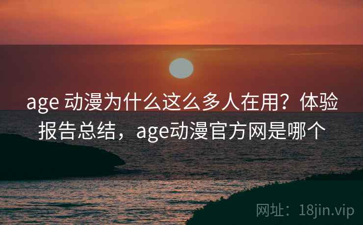 age 动漫为什么这么多人在用？体验报告总结，age动漫官方网是哪个