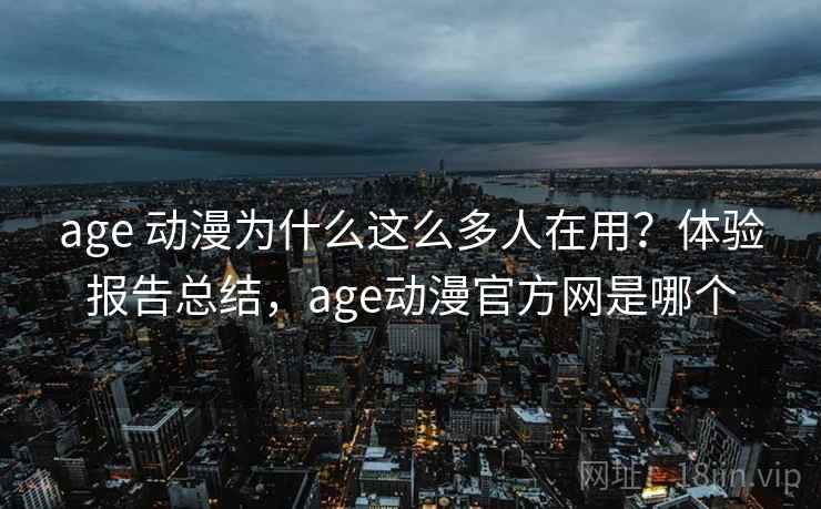 age 动漫为什么这么多人在用？体验报告总结，age动漫官方网是哪个