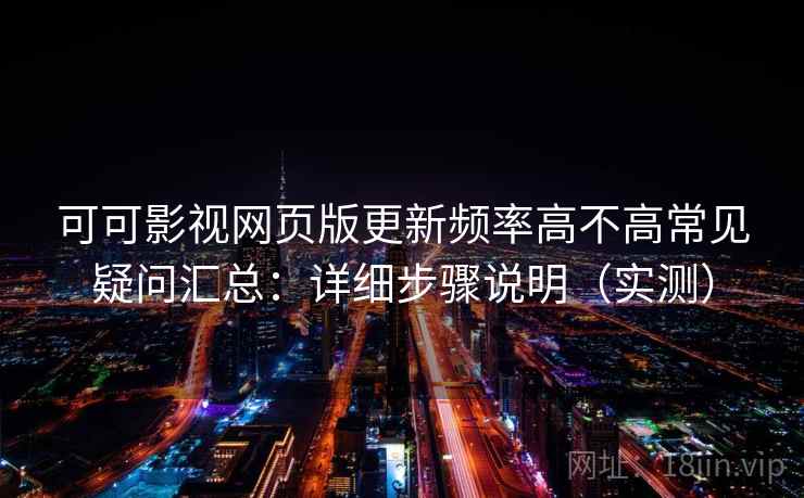 可可影视网页版更新频率高不高常见疑问汇总：详细步骤说明（实测）