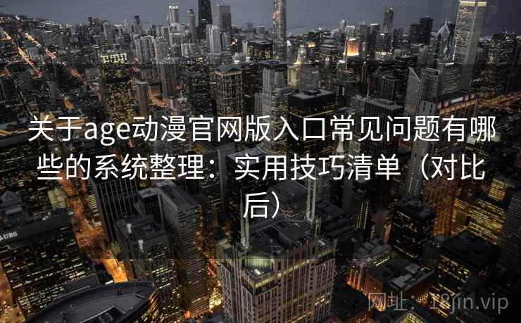 关于age动漫官网版入口常见问题有哪些的系统整理：实用技巧清单（对比后）