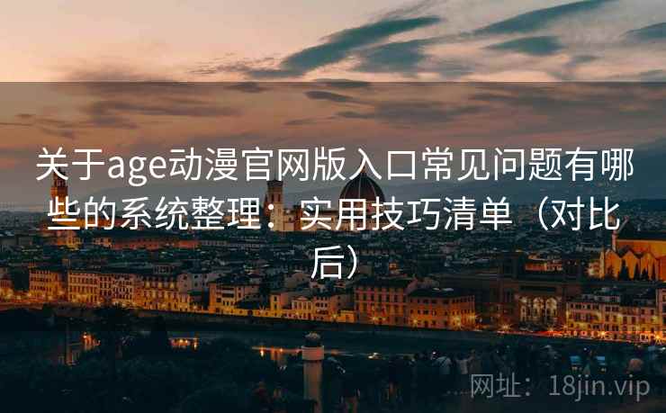 关于age动漫官网版入口常见问题有哪些的系统整理：实用技巧清单（对比后）