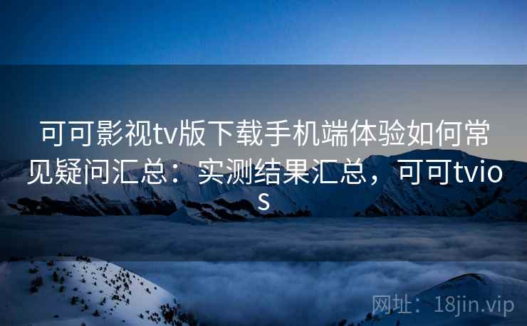 可可影视tv版下载手机端体验如何常见疑问汇总：实测结果汇总，可可tvios