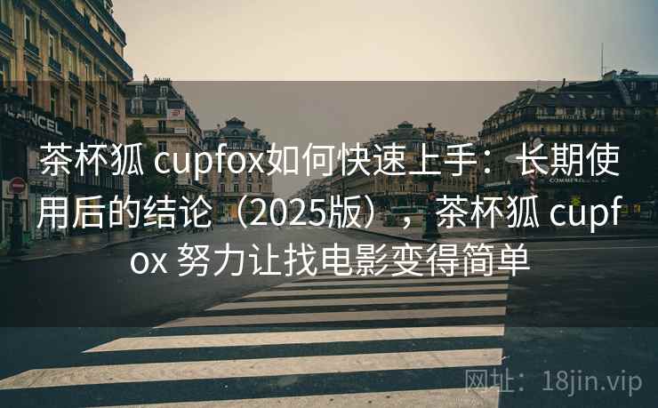 茶杯狐 cupfox如何快速上手：长期使用后的结论（2025版），茶杯狐 cupfox 努力让找电影变得简单