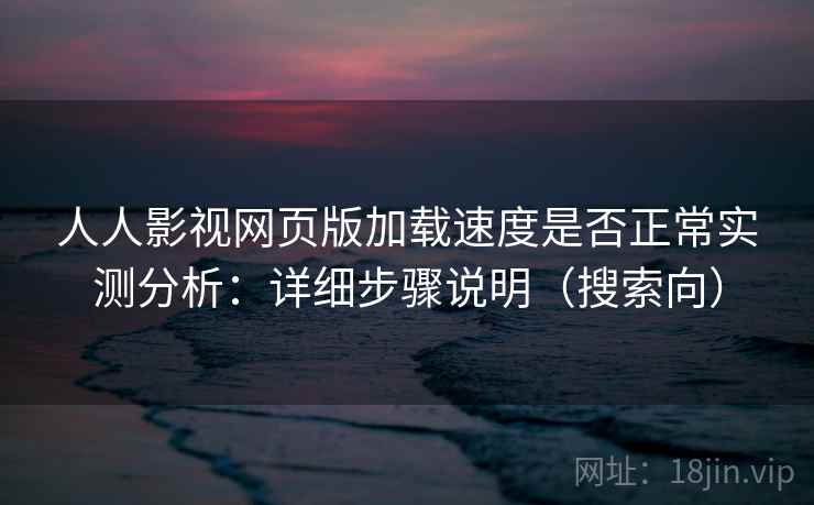 人人影视网页版加载速度是否正常实测分析：详细步骤说明（搜索向）