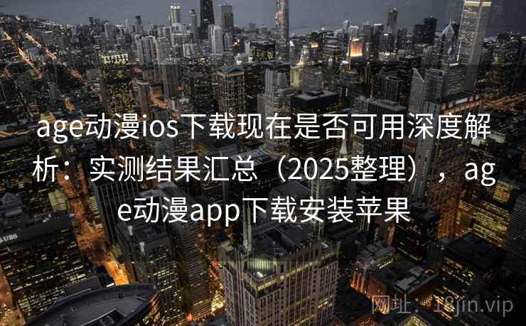 age动漫ios下载现在是否可用深度解析：实测结果汇总（2025整理），age动漫app下载安装苹果