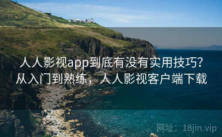 人人影视app到底有没有实用技巧？从入门到熟练，人人影视客户端下载