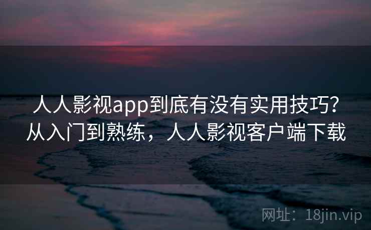 人人影视app到底有没有实用技巧？从入门到熟练，人人影视客户端下载