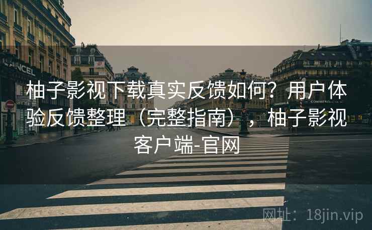 柚子影视下载真实反馈如何？用户体验反馈整理（完整指南），柚子影视客户端-官网
