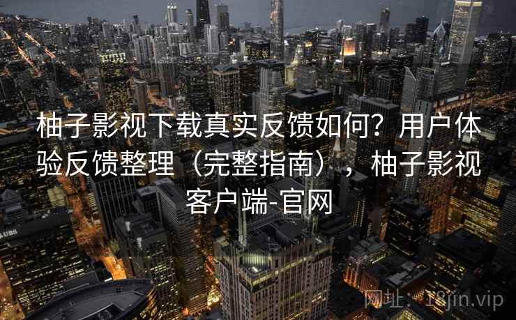 柚子影视下载真实反馈如何？用户体验反馈整理（完整指南），柚子影视客户端-官网