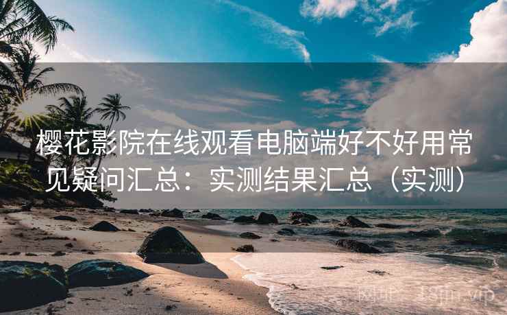 樱花影院在线观看电脑端好不好用常见疑问汇总：实测结果汇总（实测）