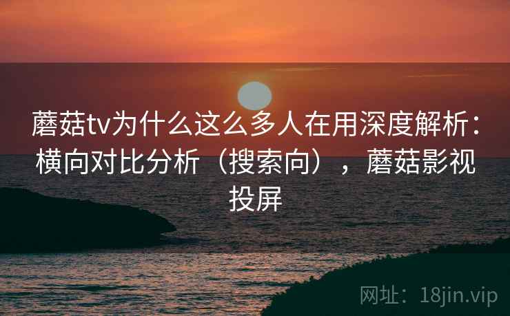 蘑菇tv为什么这么多人在用深度解析:横向对比分析(搜索向),蘑菇影视投屏 蘑菇tv为什么这么多人在用深度解析:横向对比分析(搜索向),蘑菇影视投屏