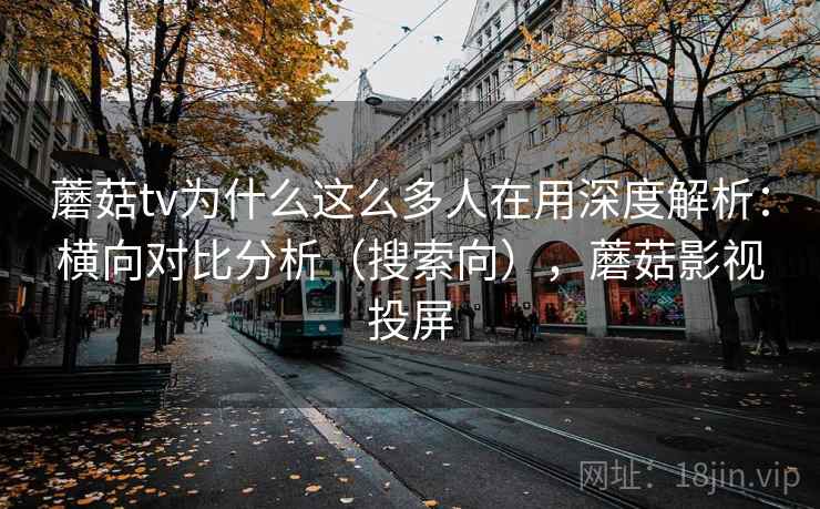 蘑菇tv为什么这么多人在用深度解析:横向对比分析(搜索向),蘑菇影视投屏 蘑菇tv为什么这么多人在用深度解析:横向对比分析(搜索向),蘑菇影视投屏