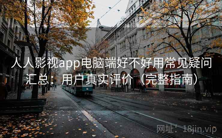 人人影视app电脑端好不好用常见疑问汇总:用户真实评价(完整指南) 人人影视app电脑端好不好用常见疑问汇总:用户真实评价(完整指南)