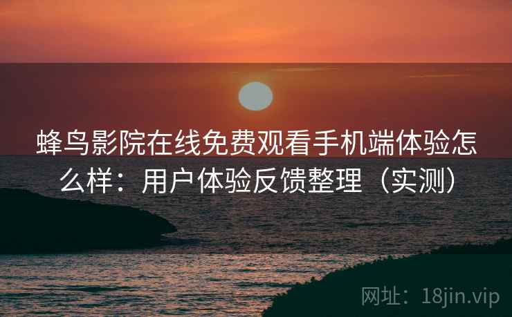 蜂鸟影院在线免费观看手机端体验怎么样：用户体验反馈整理（实测）