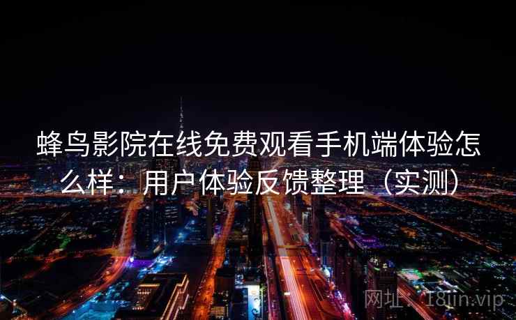 蜂鸟影院在线免费观看手机端体验怎么样：用户体验反馈整理（实测）