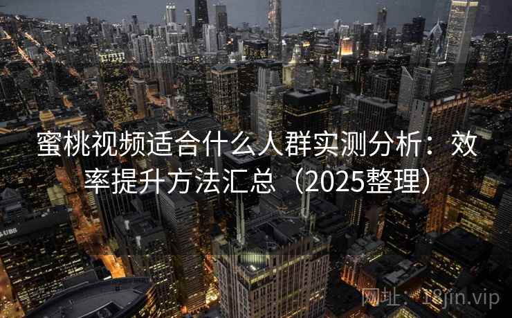 蜜桃视频适合什么人群实测分析：效率提升方法汇总（2025整理）