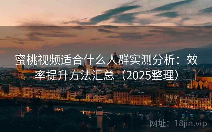 蜜桃视频适合什么人群实测分析：效率提升方法汇总（2025整理）