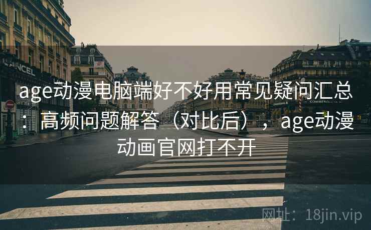age动漫电脑端好不好用常见疑问汇总：高频问题解答（对比后），age动漫动画官网打不开