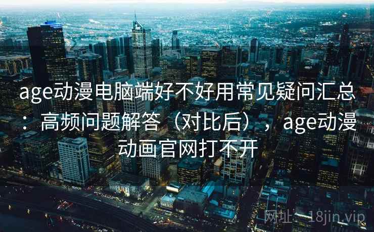 age动漫电脑端好不好用常见疑问汇总：高频问题解答（对比后），age动漫动画官网打不开