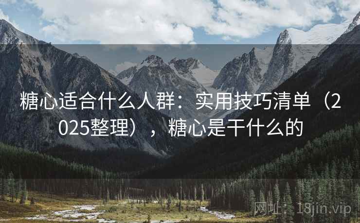 糖心适合什么人群:实用技巧清单(2025整理),糖心是干什么的 糖心适合什么人群:实用技巧清单(2025整理),糖心是干什么的