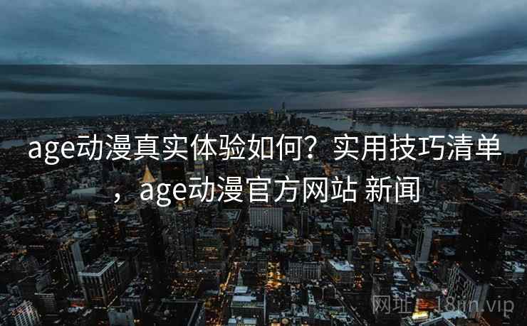 age动漫真实体验如何？实用技巧清单，age动漫官方网站 新闻