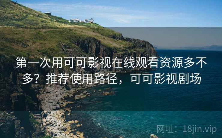 第一次用可可影视在线观看资源多不多？推荐使用路径，可可影视剧场