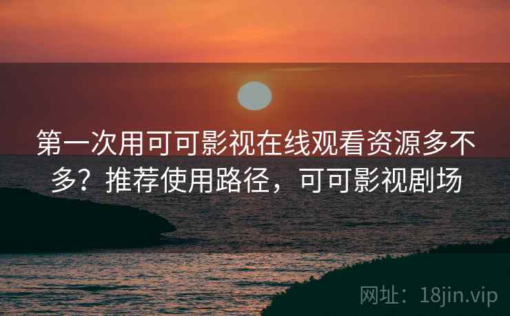 第一次用可可影视在线观看资源多不多？推荐使用路径，可可影视剧场