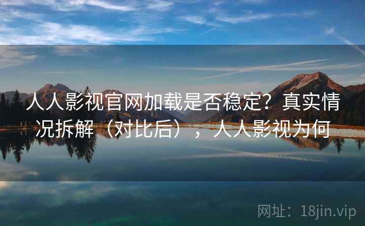 人人影视官网加载是否稳定？真实情况拆解（对比后），人人影视为何
