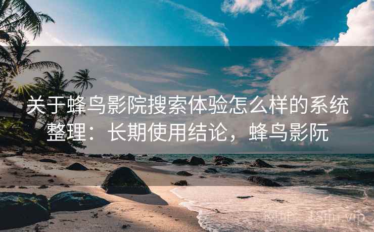 关于蜂鸟影院搜索体验怎么样的系统整理：长期使用结论，蜂鸟影阮