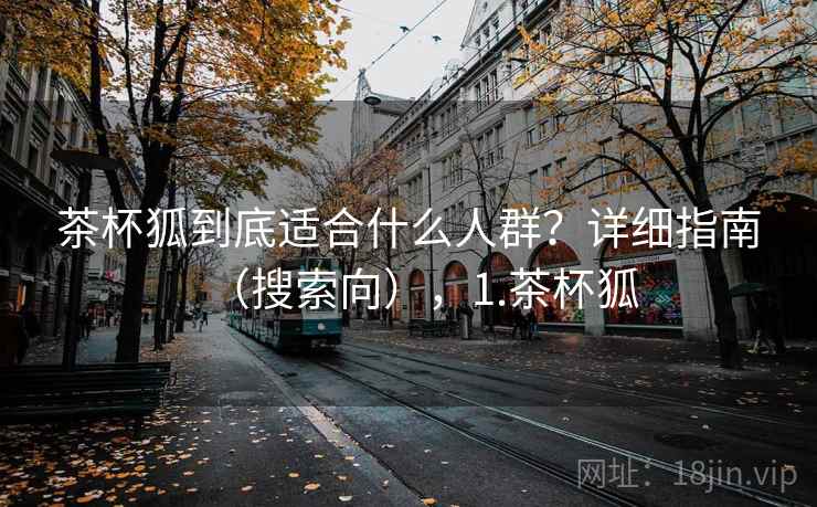 茶杯狐到底适合什么人群?详细指南(搜索向),1.茶杯狐 茶杯狐到底适合什么人群?详细指南(搜索向),1.茶杯狐