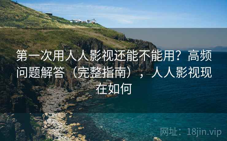 第一次用人人影视还能不能用?高频问题解答(完整指南),人人影视现在如何 第一次用人人影视还能不能用?高频问题解答(完整指南),人人影视现在如何