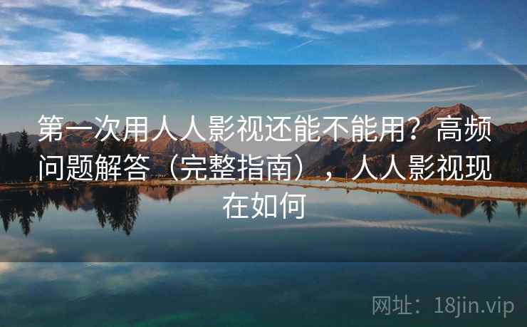 第一次用人人影视还能不能用?高频问题解答(完整指南),人人影视现在如何 第一次用人人影视还能不能用?高频问题解答(完整指南),人人影视现在如何