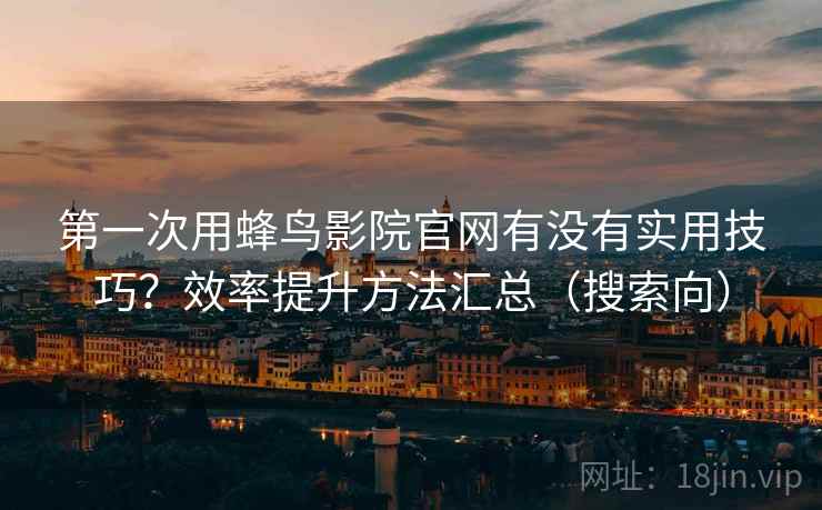 第一次用蜂鸟影院官网有没有实用技巧?效率提升方法汇总(搜索向) 第一次用蜂鸟影院官网有没有实用技巧?效率提升方法汇总(搜索向)