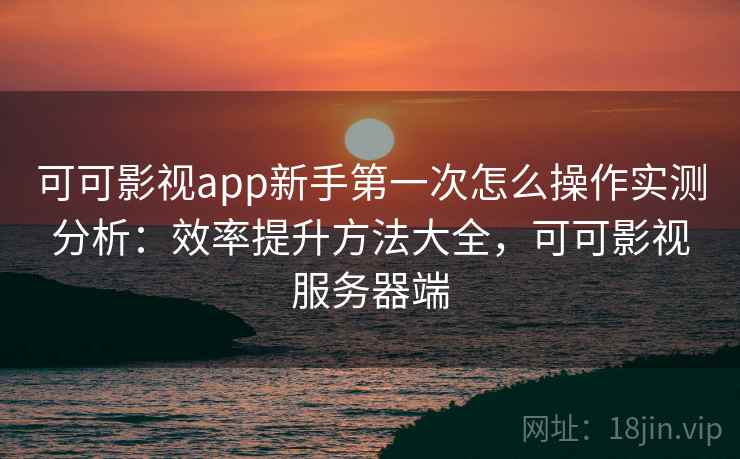可可影视app新手第一次怎么操作实测分析:效率提升方法大全,可可影视服务器端 可可影视app新手第一次怎么操作实测分析:效率提升方法大全,可可影视服务器端
