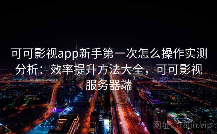 可可影视app新手第一次怎么操作实测分析:效率提升方法大全,可可影视服务器端 可可影视app新手第一次怎么操作实测分析:效率提升方法大全,可可影视服务器端