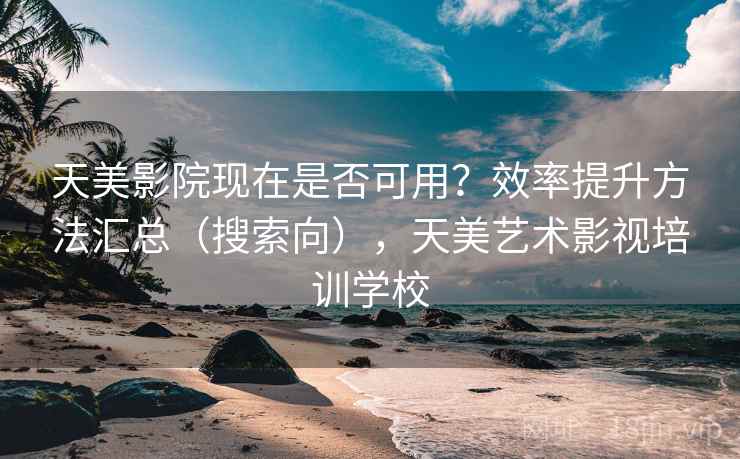 天美影院现在是否可用?效率提升方法汇总(搜索向),天美艺术影视培训学校 天美影院现在是否可用?效率提升方法汇总(搜索向),天美艺术影视培训学校