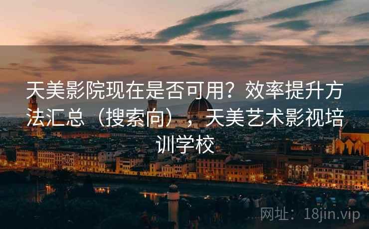天美影院现在是否可用?效率提升方法汇总(搜索向),天美艺术影视培训学校 天美影院现在是否可用?效率提升方法汇总(搜索向),天美艺术影视培训学校