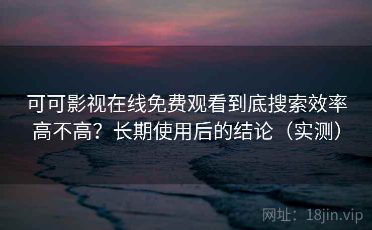 可可影视在线免费观看到底搜索效率高不高?长期使用后的结论(实测) 可可影视在线免费观看到底搜索效率高不高?长期使用后的结论(实测)