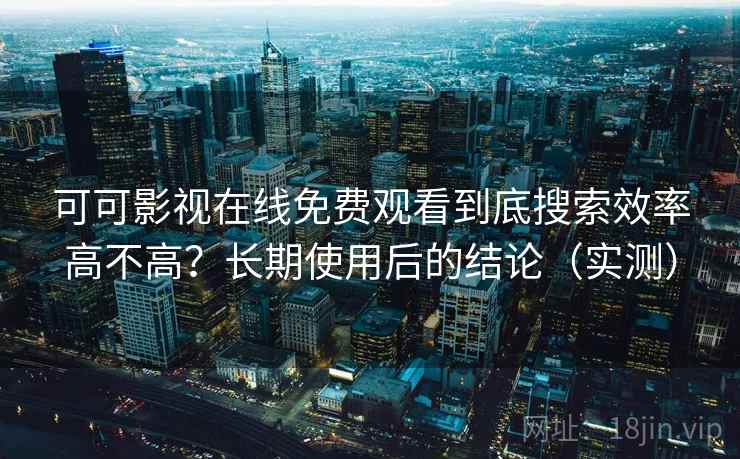 可可影视在线免费观看到底搜索效率高不高?长期使用后的结论(实测) 可可影视在线免费观看到底搜索效率高不高?长期使用后的结论(实测)