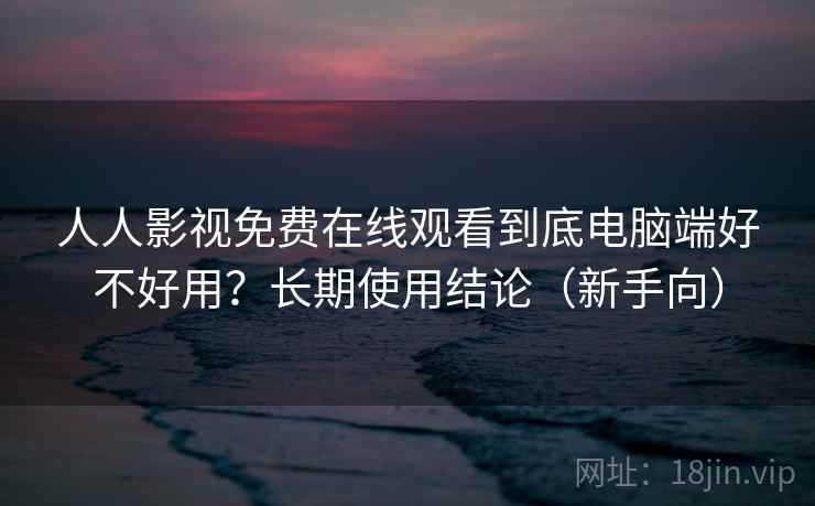人人影视免费在线观看到底电脑端好不好用?长期使用结论(新手向) 人人影视免费在线观看到底电脑端好不好用?长期使用结论(新手向)