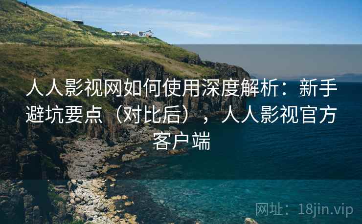 人人影视网如何使用深度解析:新手避坑要点(对比后),人人影视官方客户端 人人影视网如何使用深度解析:新手避坑要点(对比后),人人影视官方客户端