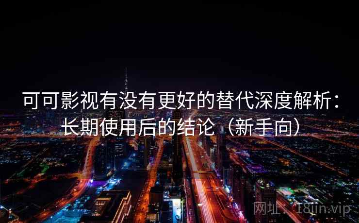 可可影视有没有更好的替代深度解析:长期使用后的结论(新手向) 可可影视有没有更好的替代深度解析:长期使用后的结论(新手向)