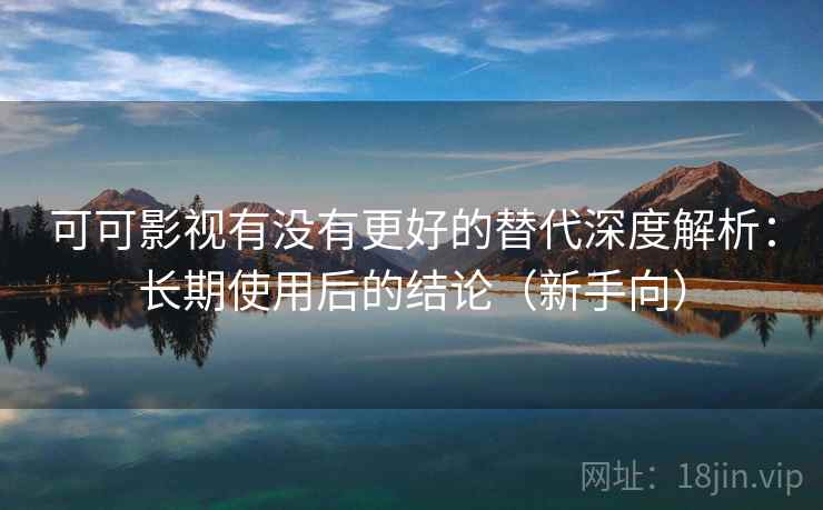 可可影视有没有更好的替代深度解析:长期使用后的结论(新手向) 可可影视有没有更好的替代深度解析:长期使用后的结论(新手向)
