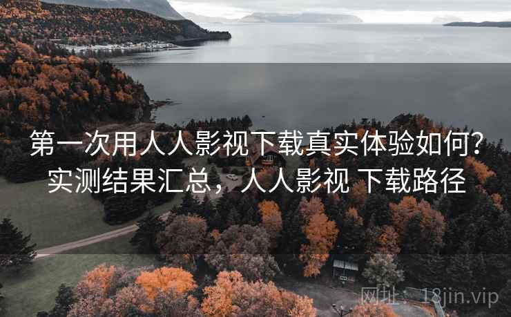 第一次用人人影视下载真实体验如何?实测结果汇总,人人影视 下载路径 第一次用人人影视下载真实体验如何?实测结果汇总,人人影视 下载路径